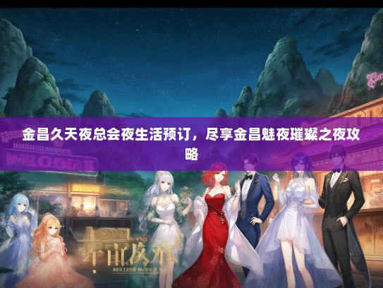 金昌久天夜总会夜生活预订，尽享金昌魅夜璀璨之夜攻略