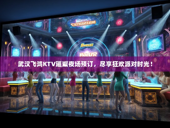 武汉飞鸿KTV璀璨夜场预订，尽享狂欢派对时光！