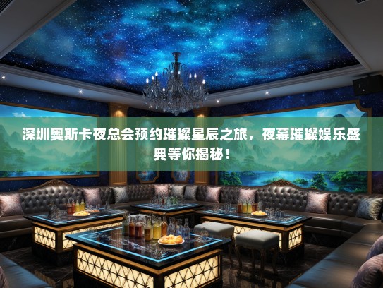深圳奥斯卡夜总会预约璀璨星辰之旅，夜幕璀璨娱乐盛典等你揭秘！