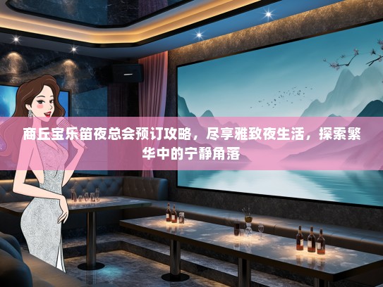 商丘宝乐笛夜总会预订攻略，尽享雅致夜生活，探索繁华中的宁静角落