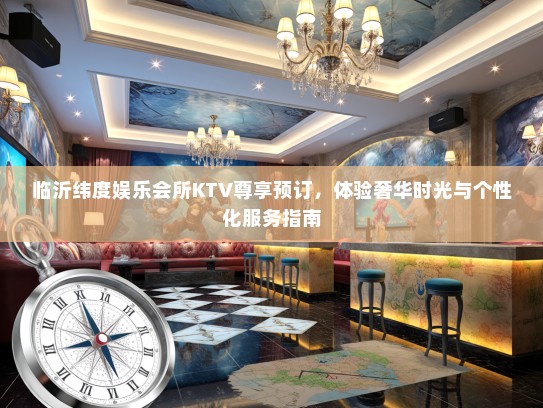 临沂纬度娱乐会所KTV尊享预订，体验奢华时光与个性化服务指南