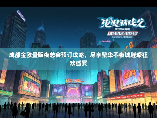 成都金欧量贩夜总会预订攻略，尽享繁华不夜城璀璨狂欢盛宴
