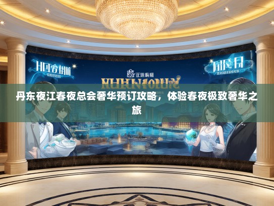 丹东夜江春夜总会奢华预订攻略，体验春夜极致奢华之旅