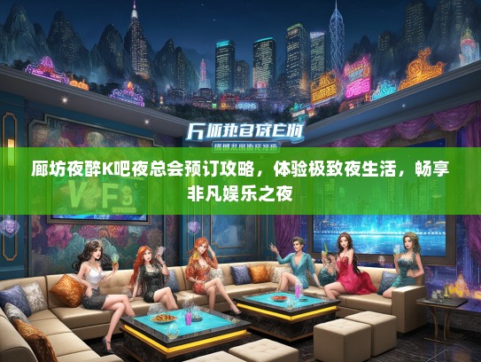 廊坊夜醉K吧夜总会预订攻略，体验极致夜生活，畅享非凡娱乐之夜