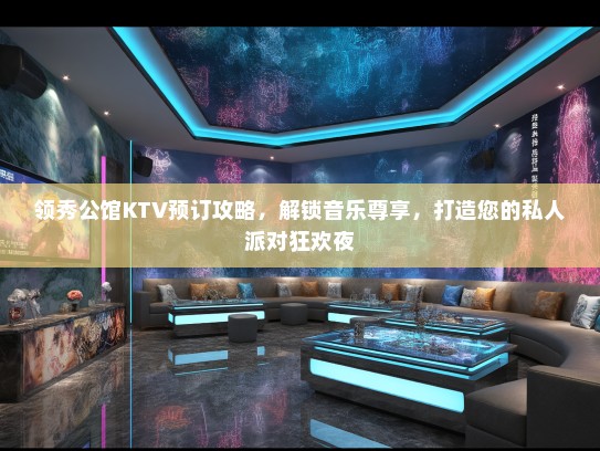 领秀公馆KTV预订攻略，解锁音乐尊享，打造您的私人派对狂欢夜