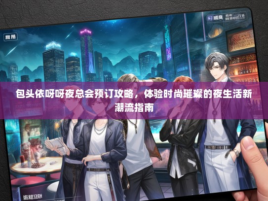 包头依呀呀夜总会预订攻略，体验时尚璀璨的夜生活新潮流指南
