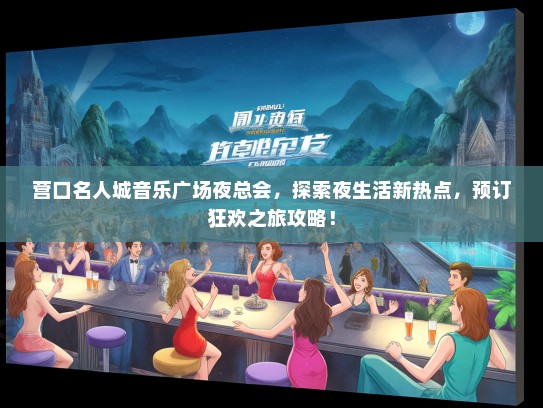 营口名人城音乐广场夜总会，探索夜生活新热点，预订狂欢之旅攻略！