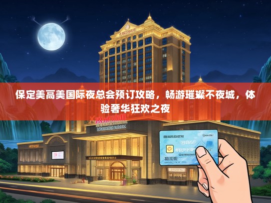 保定美高美国际夜总会预订攻略，畅游璀璨不夜城，体验奢华狂欢之夜