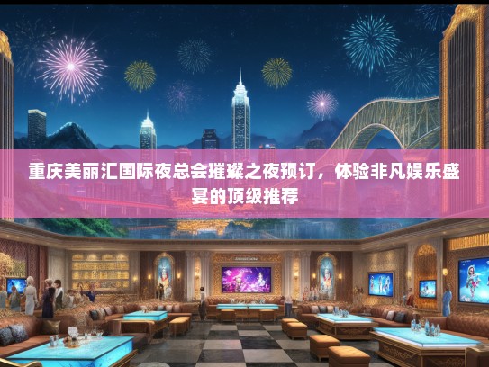 重庆美丽汇国际夜总会璀璨之夜预订，体验非凡娱乐盛宴的顶级推荐
