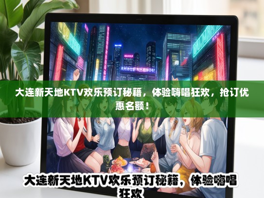 大连新天地KTV欢乐预订秘籍，体验嗨唱狂欢，抢订优惠名额！