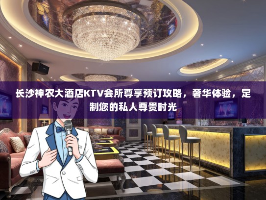 长沙神农大酒店KTV会所尊享预订攻略，奢华体验，定制您的私人尊贵时光