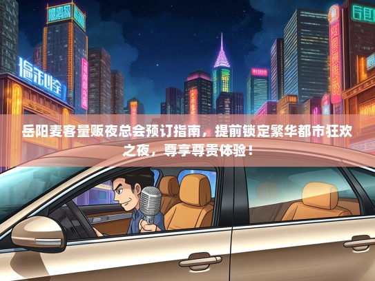岳阳麦客量贩夜总会预订指南，提前锁定繁华都市狂欢之夜，尊享尊贵体验！
