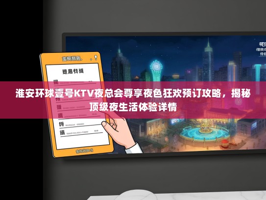 淮安环球壹号KTV夜总会尊享夜色狂欢预订攻略，揭秘顶级夜生活体验详情