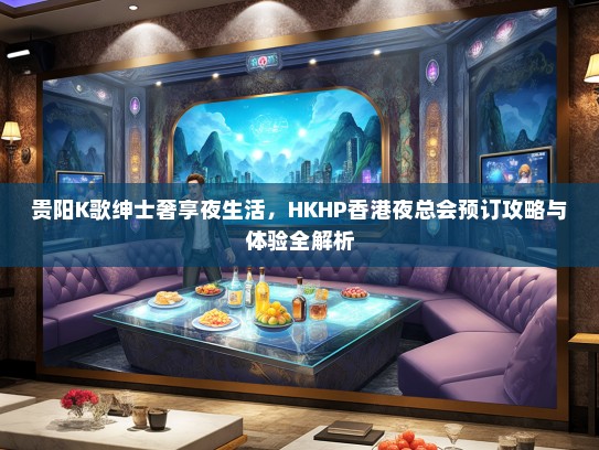 贵阳K歌绅士奢享夜生活，HKHP香港夜总会预订攻略与体验全解析