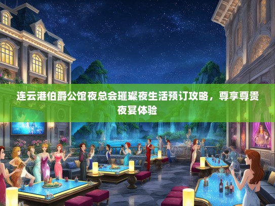 连云港伯爵公馆夜总会璀璨夜生活预订攻略，尊享尊贵夜宴体验