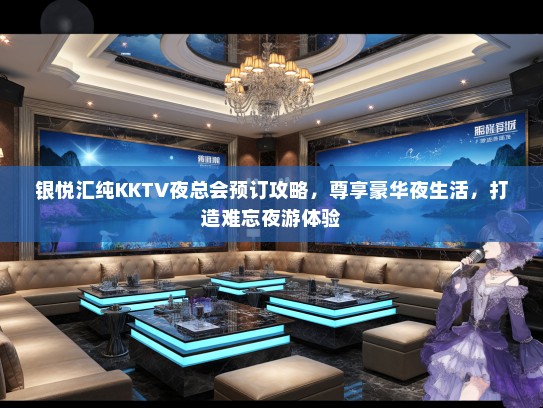 银悦汇纯KKTV夜总会预订攻略，尊享豪华夜生活，打造难忘夜游体验