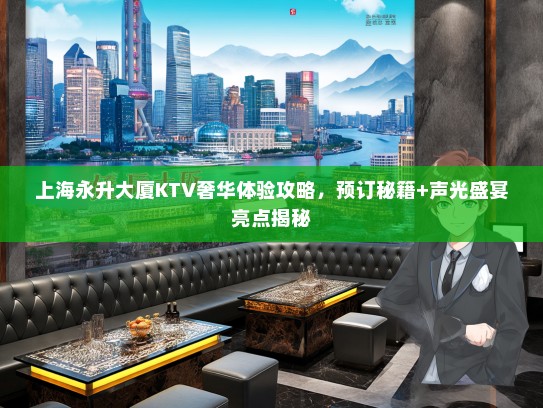 上海永升大厦KTV奢华体验攻略，预订秘籍+声光盛宴亮点揭秘