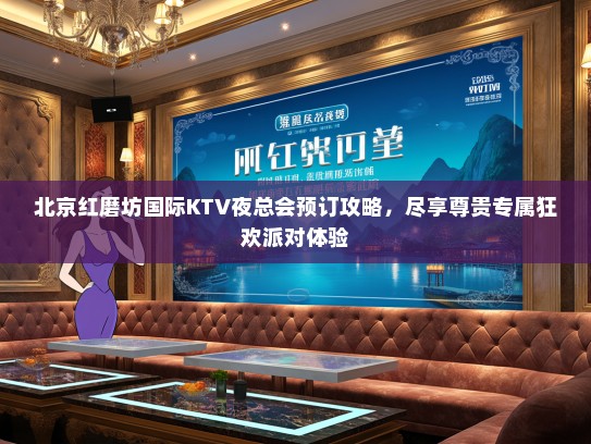 北京红磨坊国际KTV夜总会预订攻略，尽享尊贵专属狂欢派对体验