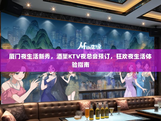 厦门夜生活新秀，酒巢KTV夜总会预订，狂欢夜生活体验指南