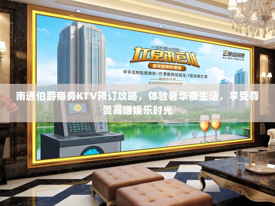 南通伯爵商务KTV预订攻略，体验奢华夜生活，享受尊贵高端娱乐时光