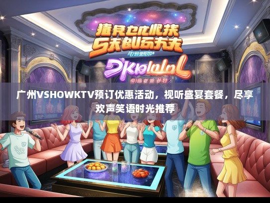广州VSHOWKTV预订优惠活动，视听盛宴套餐，尽享欢声笑语时光推荐