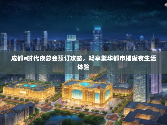 成都e时代夜总会预订攻略，畅享繁华都市璀璨夜生活体验
