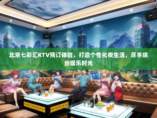 北京七彩汇KTV预订体验，打造个性化夜生活，尽享缤纷娱乐时光
