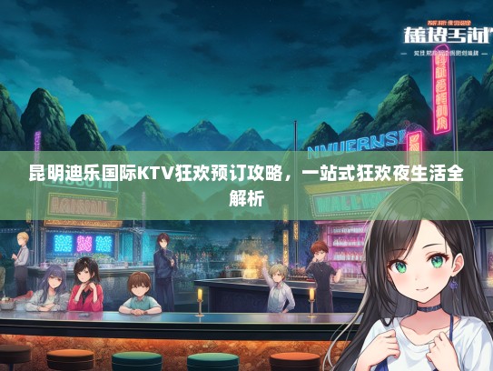 昆明迪乐国际KTV狂欢预订攻略，一站式狂欢夜生活全解析
