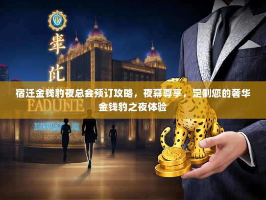 宿迁金钱豹夜总会预订攻略，夜幕尊享，定制您的奢华金钱豹之夜体验