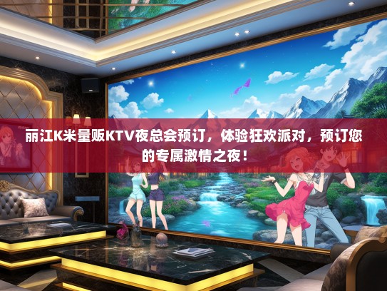 丽江K米量贩KTV夜总会预订，体验狂欢派对，预订您的专属激情之夜！