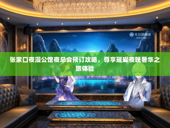 张家口夜漫公馆夜总会预订攻略，尊享璀璨夜晚奢华之旅体验