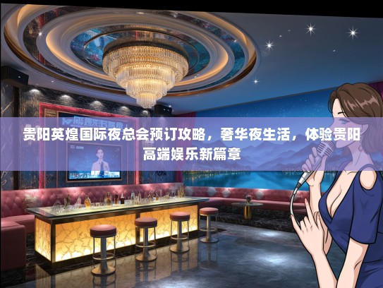 贵阳英煌国际夜总会预订攻略，奢华夜生活，体验贵阳高端娱乐新篇章