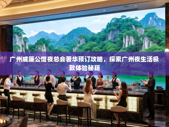 广州威廉公馆夜总会奢华预订攻略，探索广州夜生活极致体验秘籍