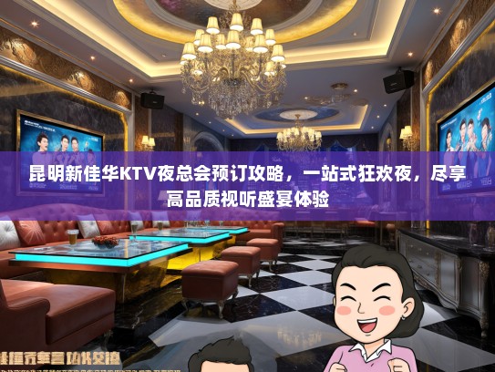 昆明新佳华KTV夜总会预订攻略，一站式狂欢夜，尽享高品质视听盛宴体验