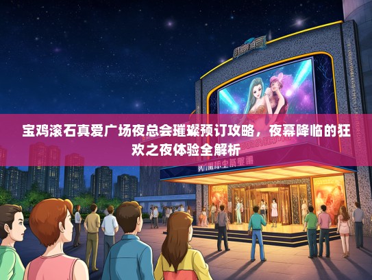 宝鸡滚石真爱广场夜总会璀璨预订攻略，夜幕降临的狂欢之夜体验全解析