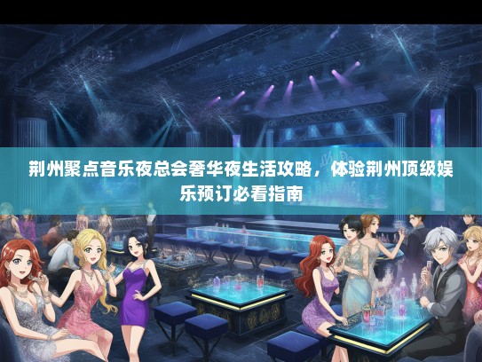 荆州聚点音乐夜总会奢华夜生活攻略，体验荆州顶级娱乐预订必看指南