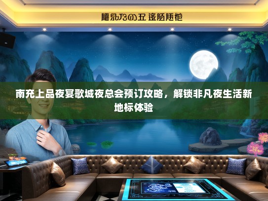 南充上品夜宴歌城夜总会预订攻略，解锁非凡夜生活新地标体验
