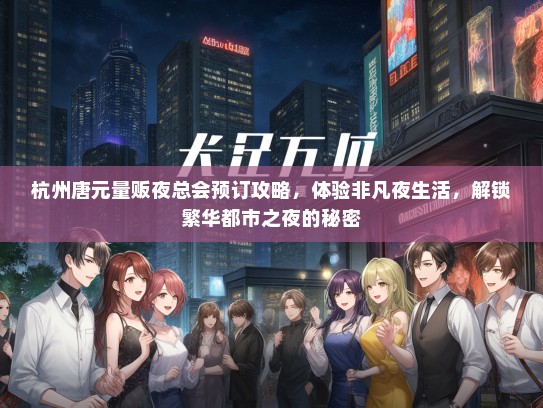 杭州唐元量贩夜总会预订攻略，体验非凡夜生活，解锁繁华都市之夜的秘密