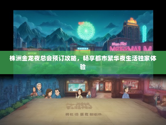 株洲金龙夜总会预订攻略，畅享都市繁华夜生活独家体验