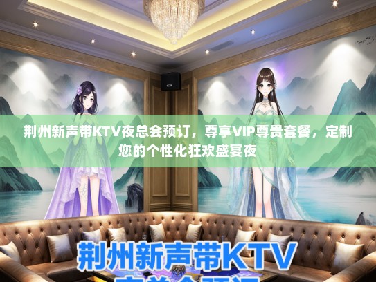 荆州新声带KTV夜总会预订，尊享VIP尊贵套餐，定制您的个性化狂欢盛宴夜