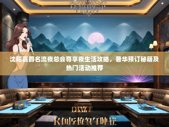 沈阳嘉爵名流夜总会尊享夜生活攻略，奢华预订秘籍及热门活动推荐