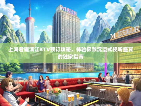 上海君耀滨江KTV预订攻略，体验极致沉浸式视听盛宴的独家指南