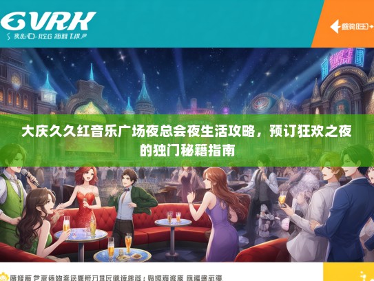 大庆久久红音乐广场夜总会夜生活攻略，预订狂欢之夜的独门秘籍指南
