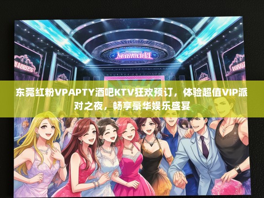 东莞红粉VPAPTY酒吧KTV狂欢预订，体验超值VIP派对之夜，畅享豪华娱乐盛宴