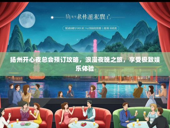扬州开心夜总会预订攻略，浪漫夜晚之旅，享受极致娱乐体验