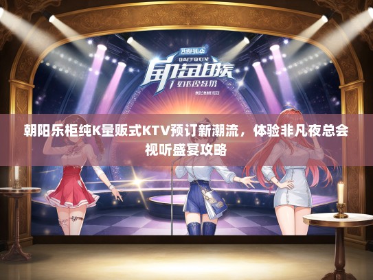 朝阳乐柜纯K量贩式KTV预订新潮流，体验非凡夜总会视听盛宴攻略
