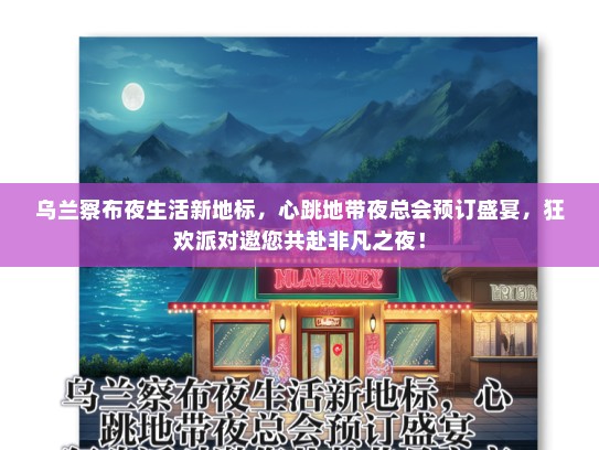 乌兰察布夜生活新地标，心跳地带夜总会预订盛宴，狂欢派对邀您共赴非凡之夜！