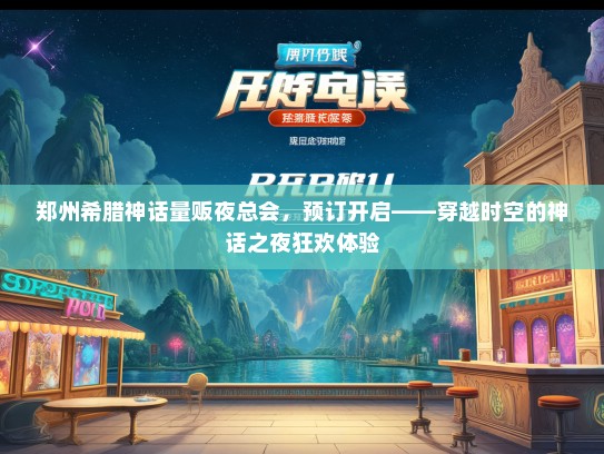 郑州希腊神话量贩夜总会，预订开启——穿越时空的神话之夜狂欢体验