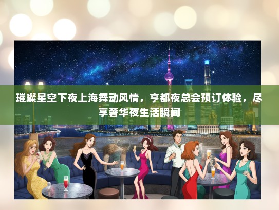 璀璨星空下夜上海舞动风情，亨都夜总会预订体验，尽享奢华夜生活瞬间