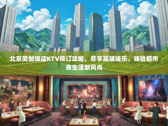 北京奥伽饭店KTV预订攻略，尽享高端娱乐，体验都市夜生活新风尚